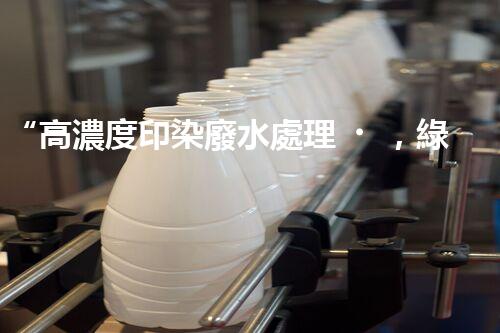 “高濃度印染廢水處理，綠色創(chuàng)新，凈享環(huán)保新篇章”